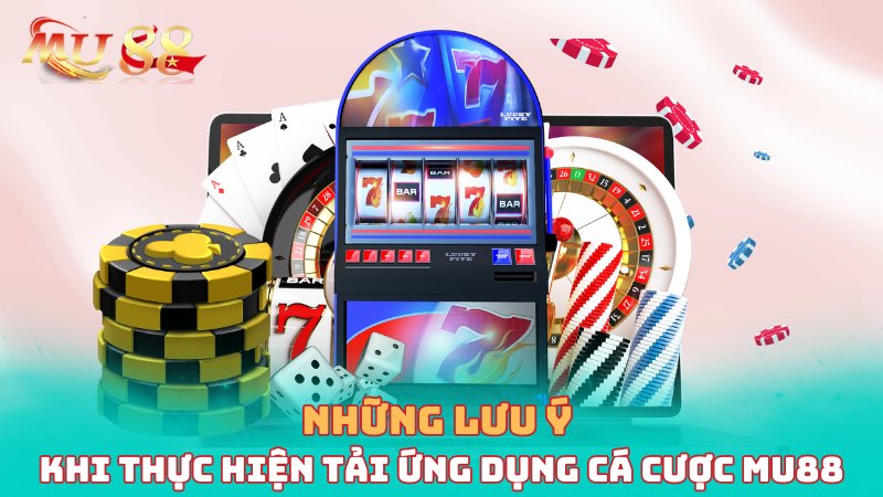 Những lưu ý khi thực hiện tải ứng dụng cá cược Mu88